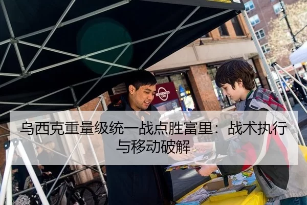 乌西克重量级统一战点胜富里：战术执行与移动破解